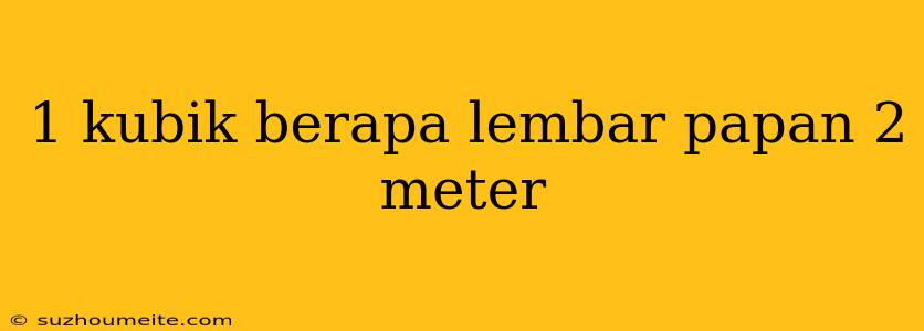 1 Kubik Berapa Lembar Papan 2 Meter