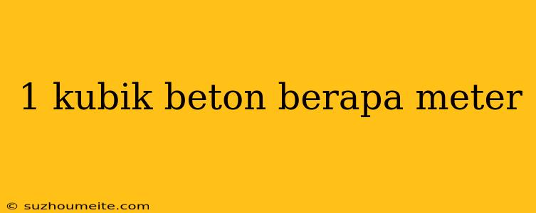 1 Kubik Beton Berapa Meter