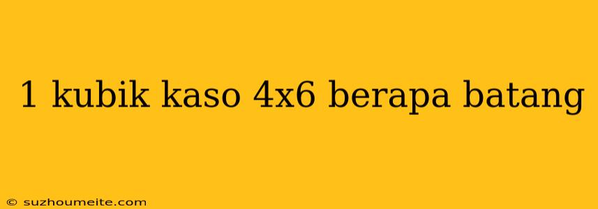 1 Kubik Kaso 4x6 Berapa Batang