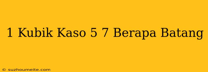 1 Kubik Kaso 5/7 Berapa Batang