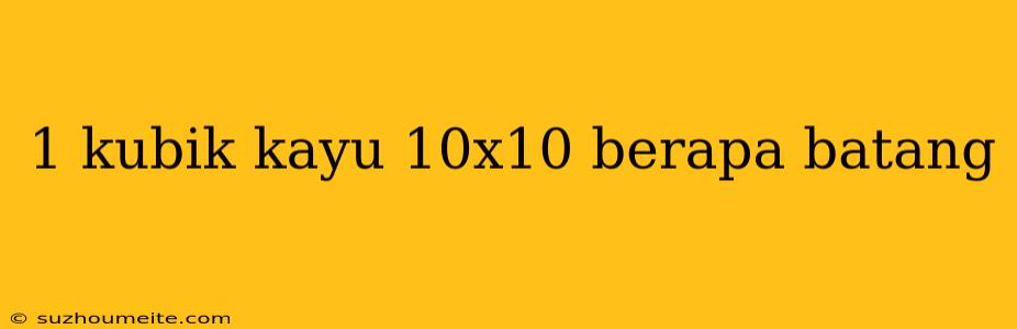 1 Kubik Kayu 10x10 Berapa Batang