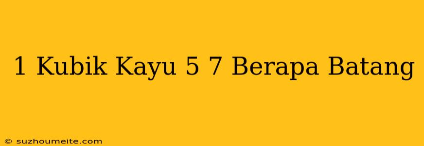 1 Kubik Kayu 5/7 Berapa Batang