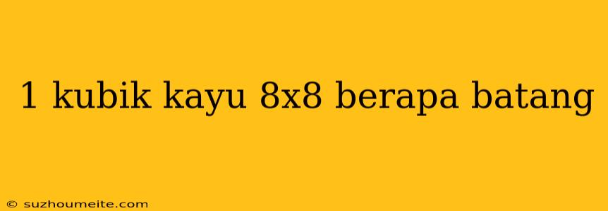 1 Kubik Kayu 8x8 Berapa Batang