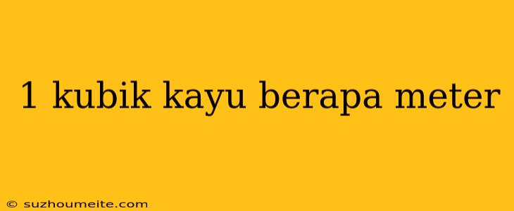 1 Kubik Kayu Berapa Meter