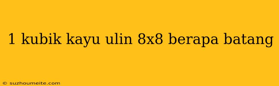 1 Kubik Kayu Ulin 8x8 Berapa Batang