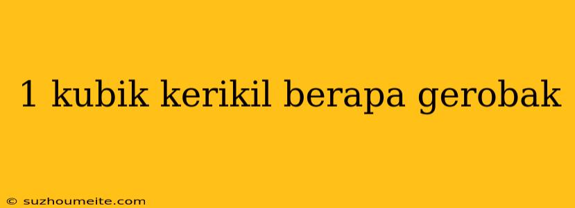 1 Kubik Kerikil Berapa Gerobak