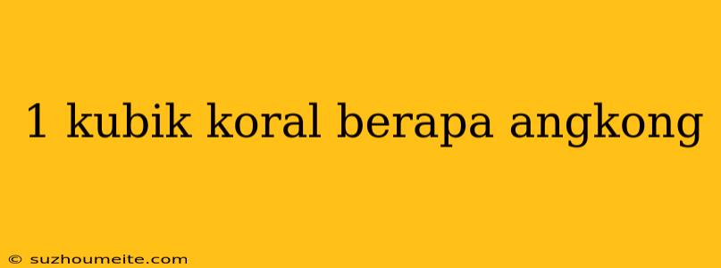 1 Kubik Koral Berapa Angkong