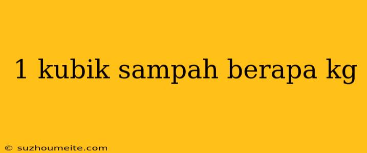 1 Kubik Sampah Berapa Kg