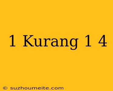 1 Kurang 1/4