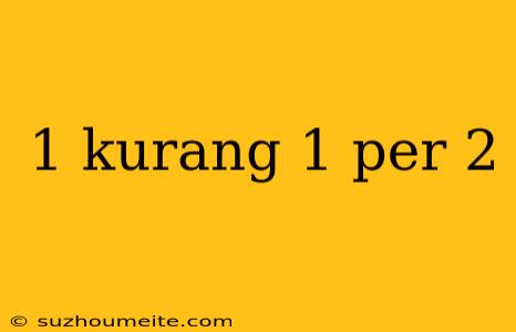 1 Kurang 1 Per 2