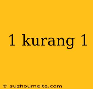 1 Kurang 1