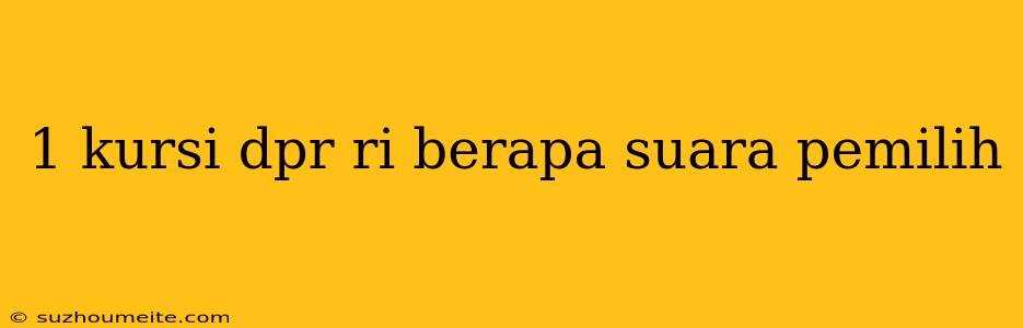 1 Kursi Dpr Ri Berapa Suara Pemilih