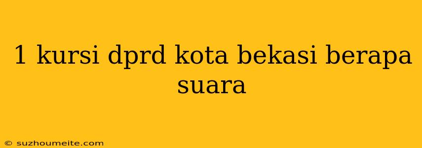 1 Kursi Dprd Kota Bekasi Berapa Suara