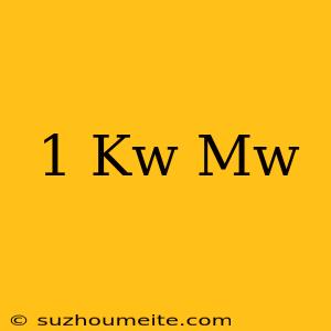 1 Kw = Mw