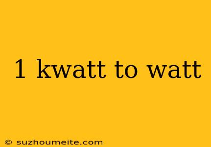 1 Kwatt To Watt