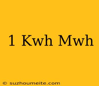 1 Kwh = Mwh