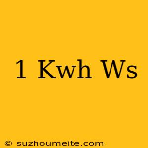 1 Kwh = Ws