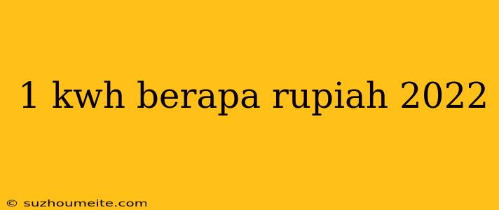 1 Kwh Berapa Rupiah 2022