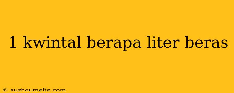 1 Kwintal Berapa Liter Beras