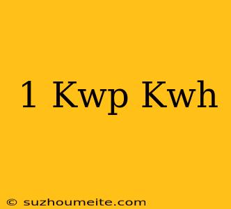 1 Kwp = Kwh