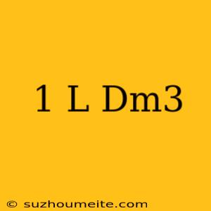 1 L = Dm3