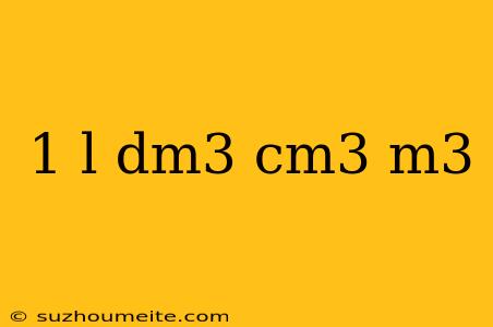 1 L Dm3 Cm3 M3