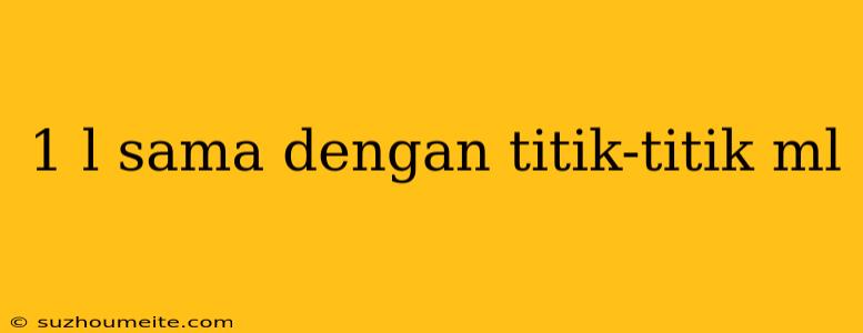 1 L Sama Dengan Titik-titik Ml