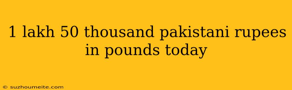 1 Lakh 50 Thousand Pakistani Rupees In Pounds Today