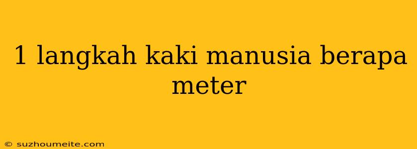 1 Langkah Kaki Manusia Berapa Meter