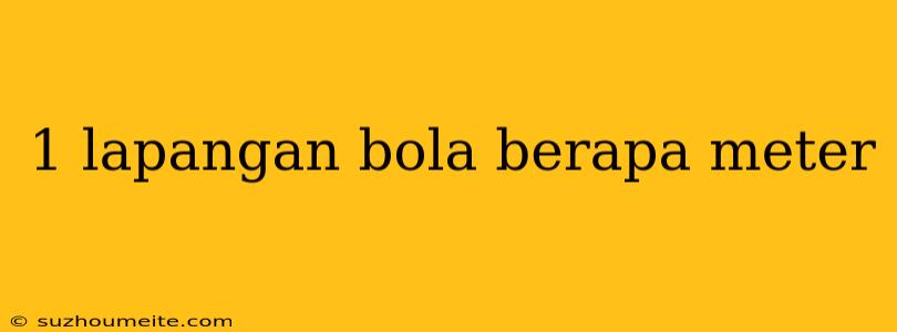 1 Lapangan Bola Berapa Meter