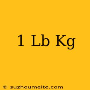 1 Lb = Kg