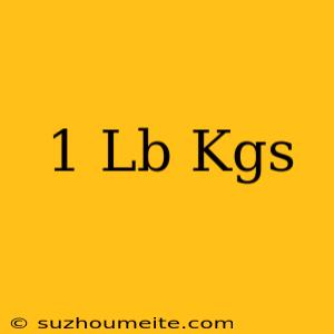 1 Lb = Kgs