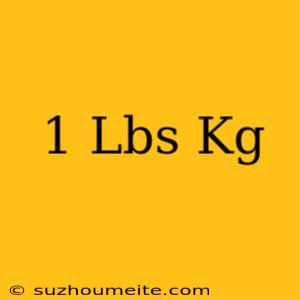 1 Lbs = Kg