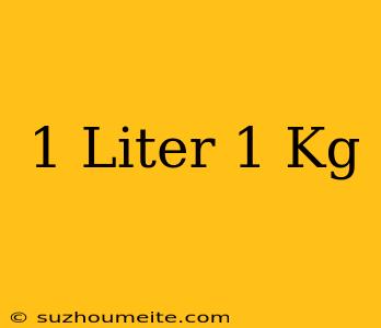 1 Liter = 1 Kg