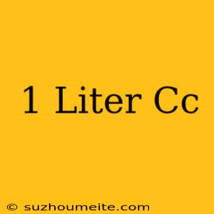 1 Liter = Cc