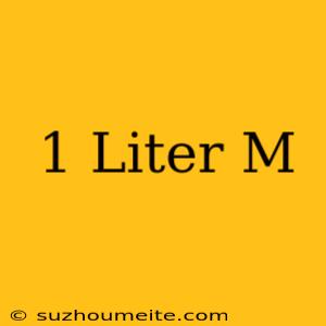 1 Liter = M