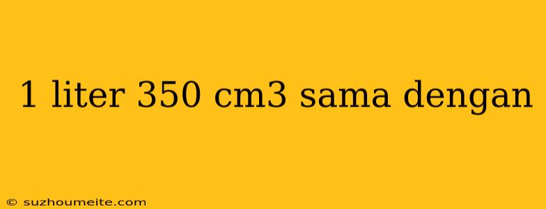 1 Liter 350 Cm3 Sama Dengan