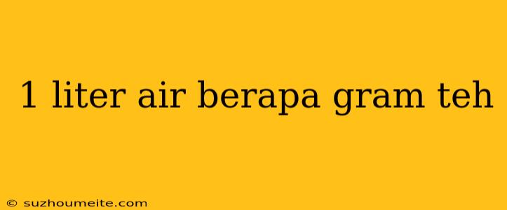 1 Liter Air Berapa Gram Teh