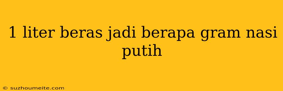 1 Liter Beras Jadi Berapa Gram Nasi Putih