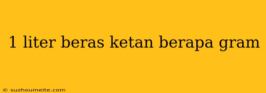 1 Liter Beras Ketan Berapa Gram