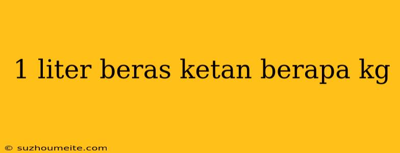 1 Liter Beras Ketan Berapa Kg