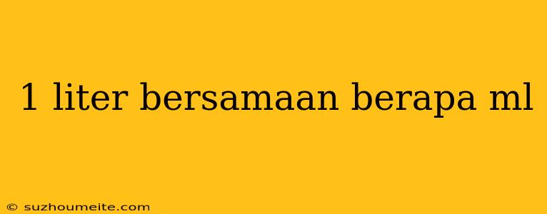 1 Liter Bersamaan Berapa Ml