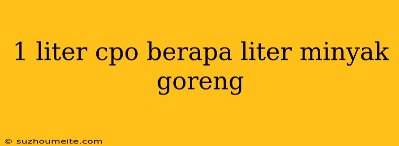 1 Liter Cpo Berapa Liter Minyak Goreng