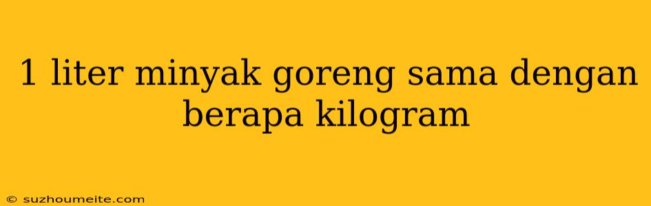 1 Liter Minyak Goreng Sama Dengan Berapa Kilogram