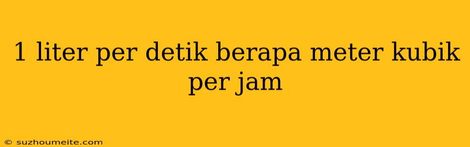 1 Liter Per Detik Berapa Meter Kubik Per Jam