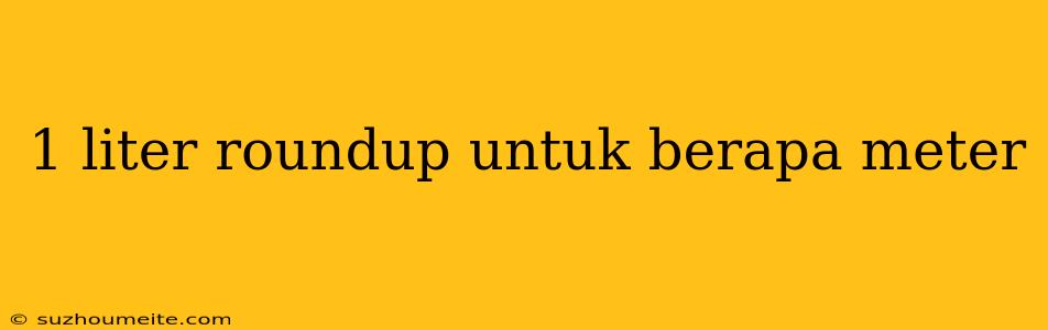 1 Liter Roundup Untuk Berapa Meter