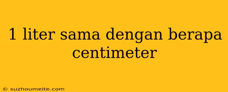 1 Liter Sama Dengan Berapa Centimeter