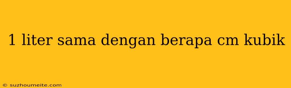 1 Liter Sama Dengan Berapa Cm Kubik