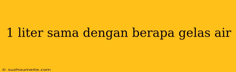 1 Liter Sama Dengan Berapa Gelas Air