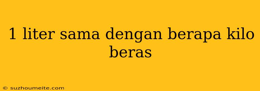 1 Liter Sama Dengan Berapa Kilo Beras